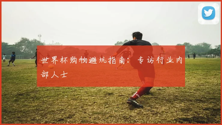 世界杯购物避坑指南：专访行业内部人士