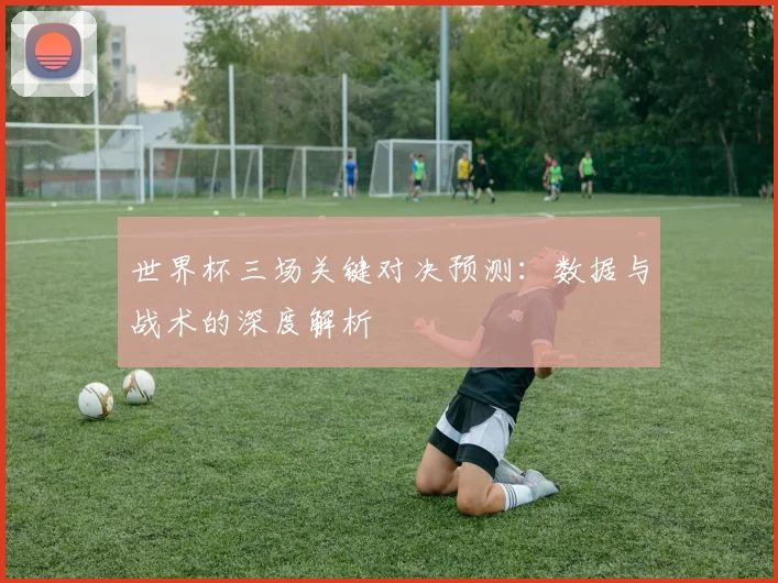 世界杯三场关键对决预测：数据与战术的深度解析