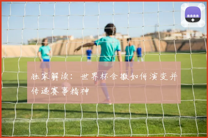 独家解读：世界杯会徽如何演变并传递赛事精神