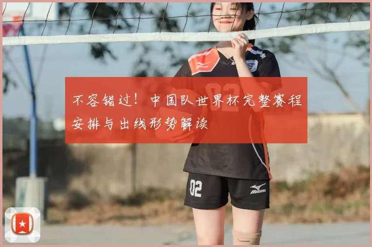 不容错过!中国队世界杯完整赛程安排与出线形势解读
