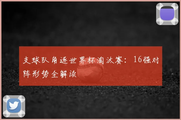 支球队角逐世界杯淘汰赛:16强对阵形势全解读