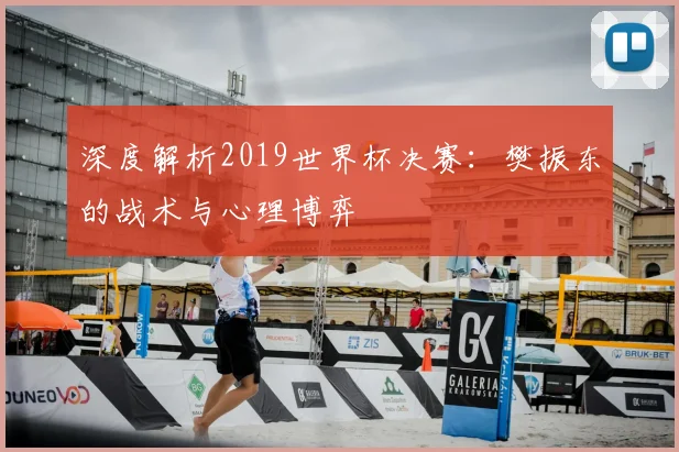 深度解析2019世界杯决赛:樊振东的战术与心理博弈