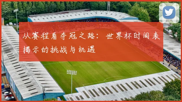 从赛程看夺冠之路:世界杯时间表揭示的挑战与机遇