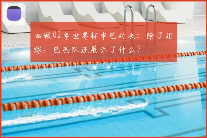 回顾02年世界杯中巴对决:除了进球,巴西队还展示了什么?