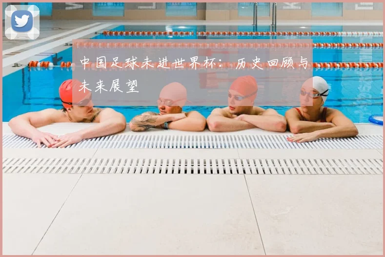 中国足球未进世界杯:历史回顾与未来展望
