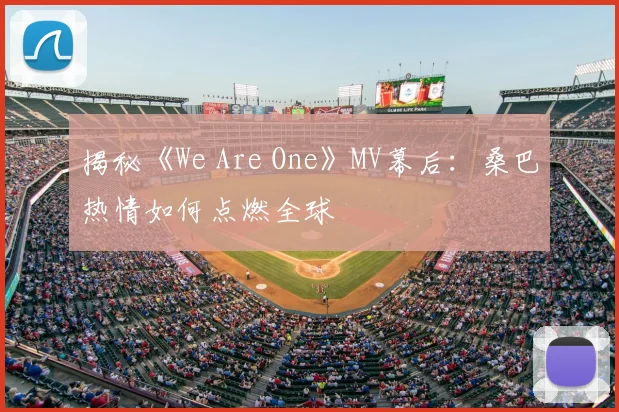 揭秘《We Are One》MV幕后:桑巴热情如何点燃全球