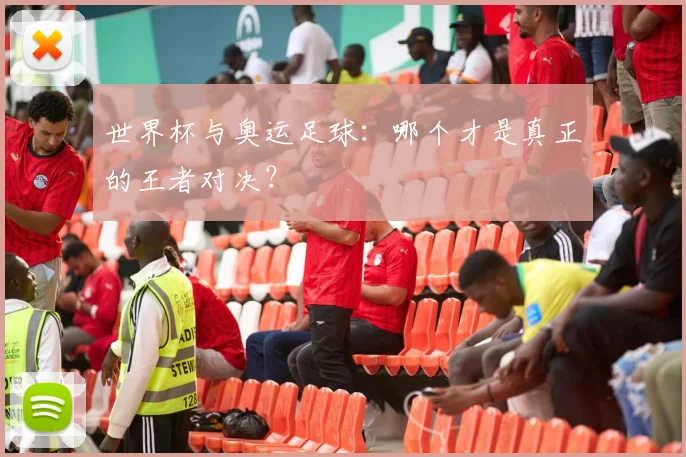 世界杯与奥运足球:哪个才是真正的王者对决?