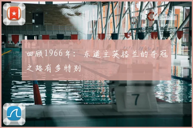回顾1966年:东道主英格兰的夺冠之路有多特别