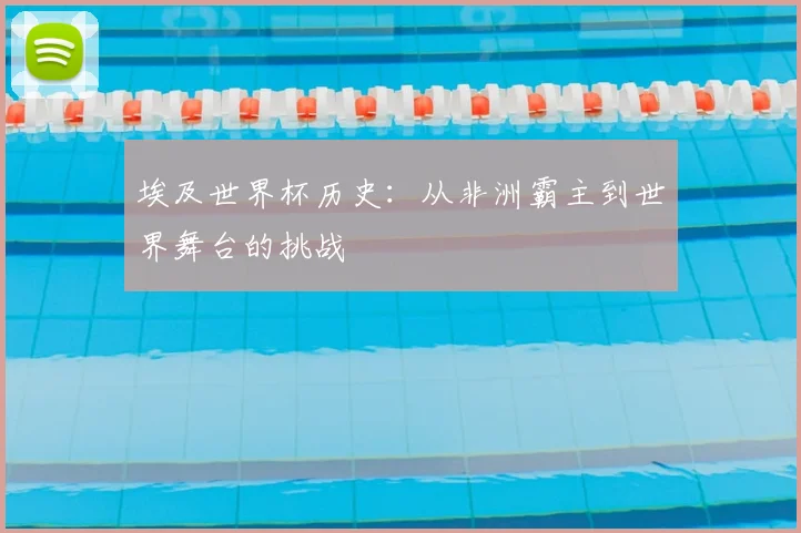 埃及世界杯历史:从非洲霸主到世界舞台的挑战