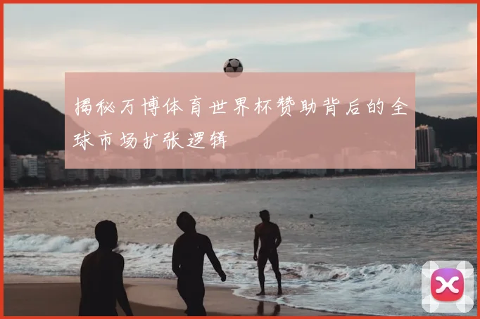 揭秘万博体育世界杯赞助背后的全球市场扩张逻辑