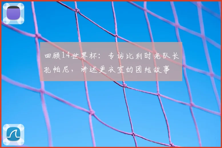 回顾14世界杯:专访比利时老队长孔帕尼,讲述更衣室的团结故事