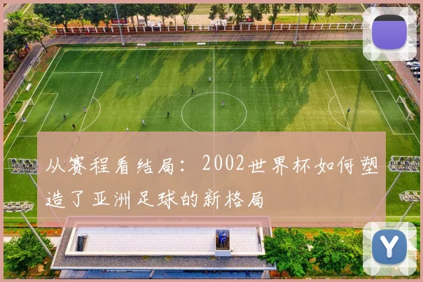 从赛程看结局：2002世界杯如何塑造了亚洲足球的新格局