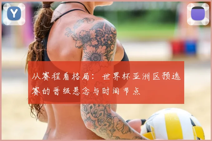 从赛程看格局：世界杯亚洲区预选赛的晋级悬念与时间节点