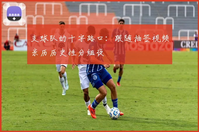 支球队的十字路口:跟随抽签视频亲历历史性分组夜