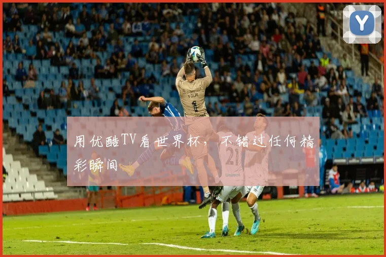 用优酷TV看世界杯,不错过任何精彩瞬间