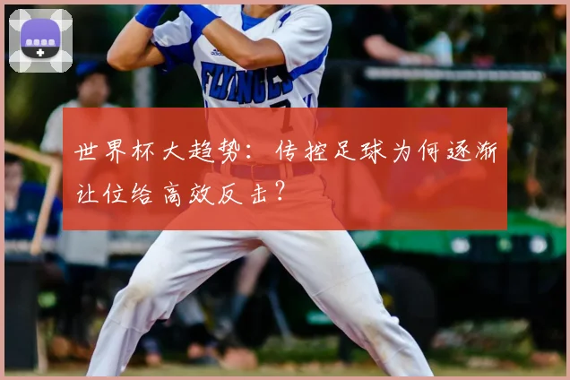 世界杯大趋势:传控足球为何逐渐让位给高效反击?