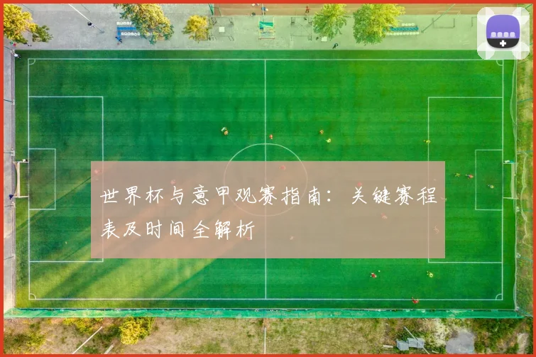 世界杯与意甲观赛指南:关键赛程表及时间全解析