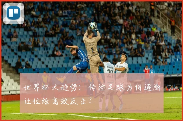 世界杯大趋势:传控足球为何逐渐让位给高效反击?