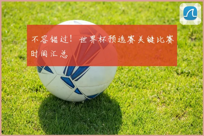 不容错过！世界杯预选赛关键比赛时间汇总
