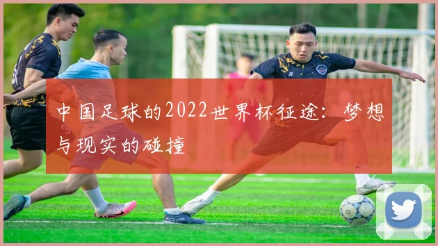 中国足球的2022世界杯征途:梦想与现实的碰撞