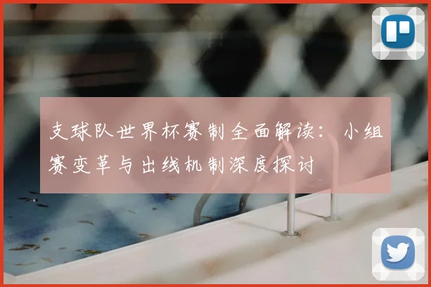 支球队世界杯赛制全面解读：小组赛变革与出线机制深度探讨