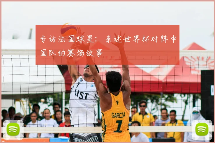 专访法国球星:亲述世界杯对阵中国队的赛场故事