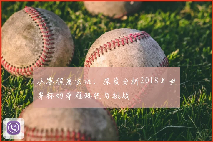 从赛程看玄机：深度分析2018年世界杯的夺冠路径与挑战