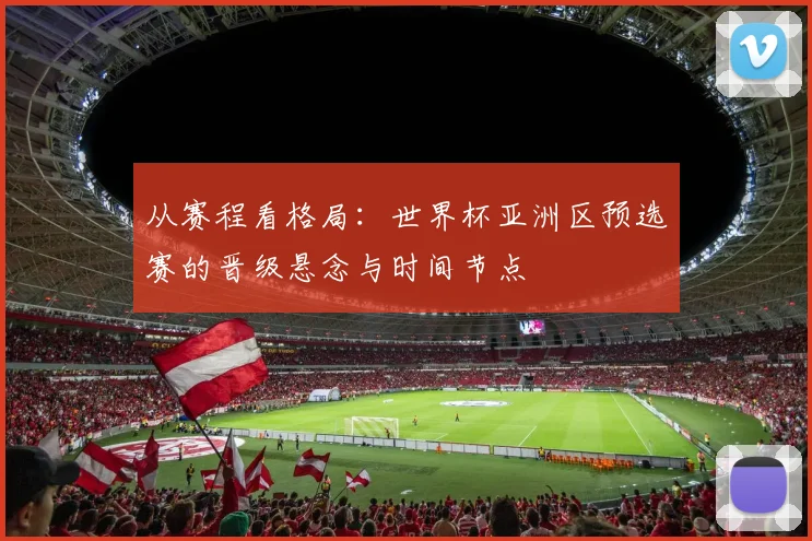 从赛程看格局:世界杯亚洲区预选赛的晋级悬念与时间节点