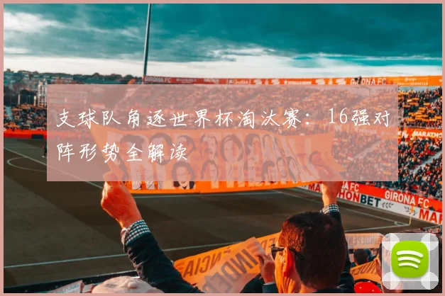 支球队角逐世界杯淘汰赛:16强对阵形势全解读