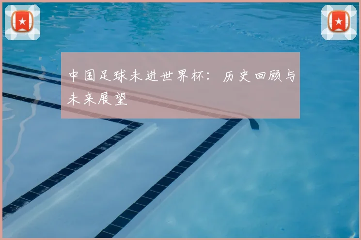 中国足球未进世界杯：历史回顾与未来展望