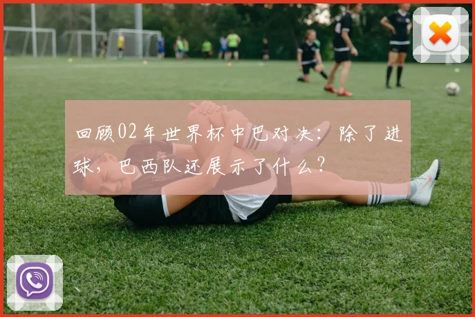 回顾02年世界杯中巴对决：除了进球，巴西队还展示了什么？