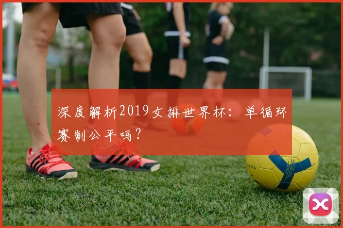 深度解析2019女排世界杯:单循环赛制公平吗?