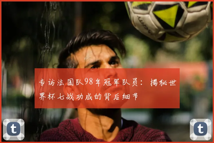 专访法国队98年冠军队员:揭秘世界杯七战功成的背后细节