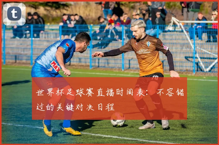 世界杯足球赛直播时间表:不容错过的关键对决日程