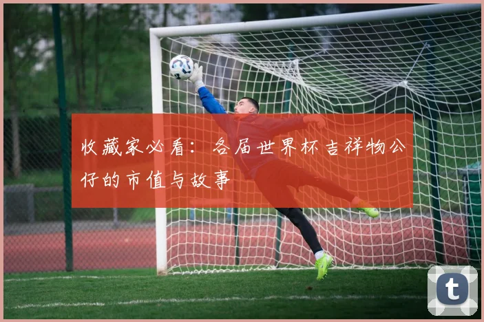 收藏家必看:各届世界杯吉祥物公仔的市值与故事