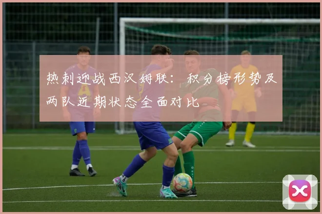 热刺迎战西汉姆联：积分榜形势及两队近期状态全面对比