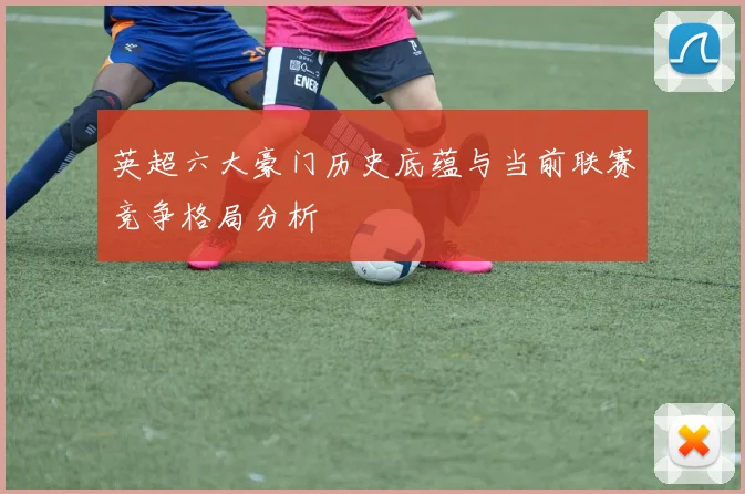 英超六大豪门历史底蕴与当前联赛竞争格局分析