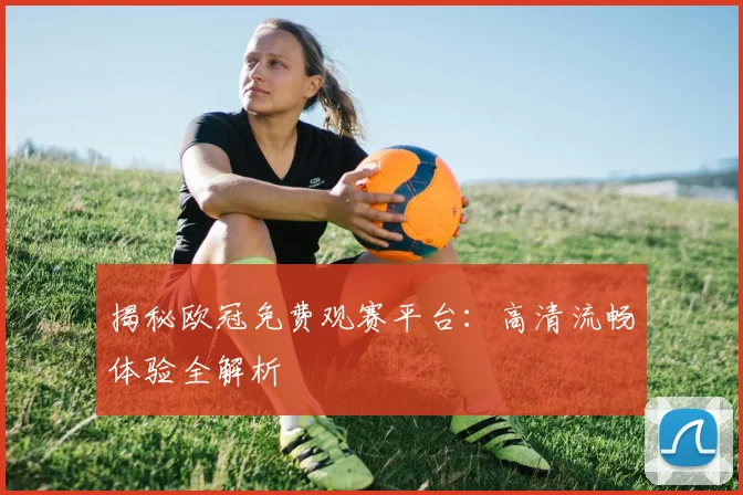 揭秘欧冠免费观赛平台：高清流畅体验全解析