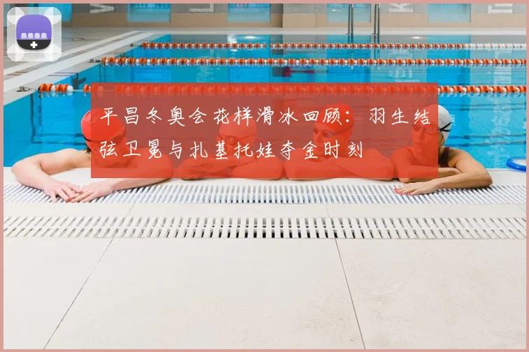 平昌冬奥会花样滑冰回顾：羽生结弦卫冕与扎基托娃夺金时刻