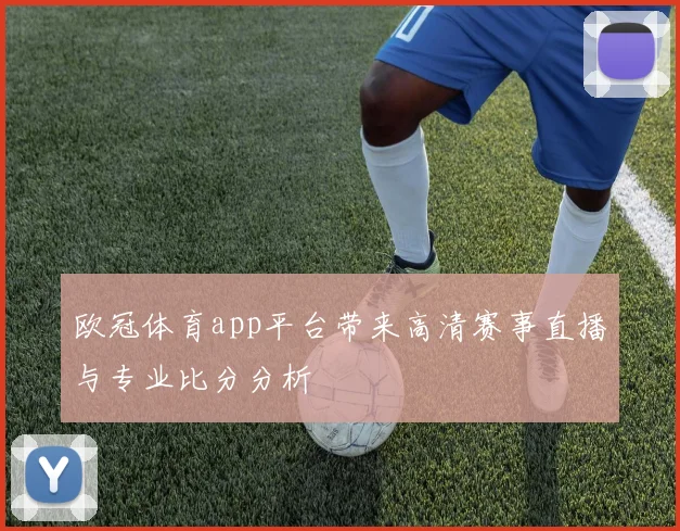 欧冠体育app平台带来高清赛事直播与专业比分分析