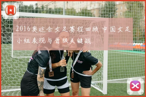2016奥运会女足赛程回顾 中国女足小组表现与晋级关键战
