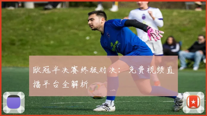 欧冠半决赛终极对决：免费视频直播平台全解析