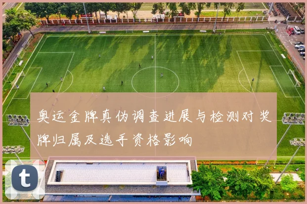 奥运金牌真伪调查进展与检测对奖牌归属及选手资格影响
