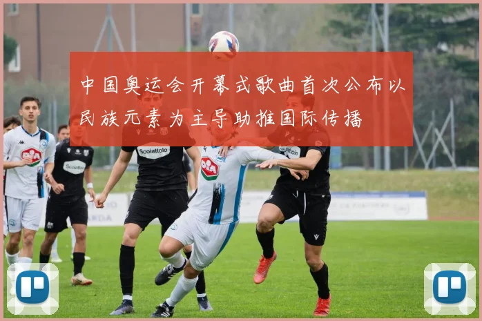 中国奥运会开幕式歌曲首次公布以民族元素为主导助推国际传播