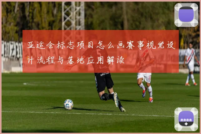 亚运会标志项目怎么画赛事视觉设计流程与落地应用解读