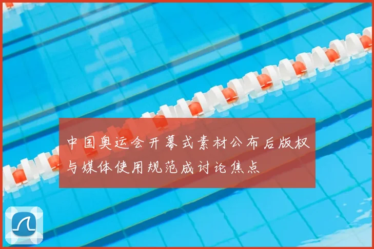 中国奥运会开幕式素材公布后版权与媒体使用规范成讨论焦点