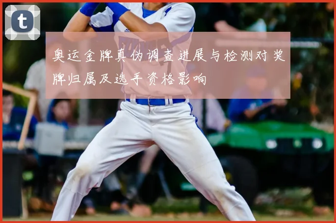 奥运金牌真伪调查进展与检测对奖牌归属及选手资格影响