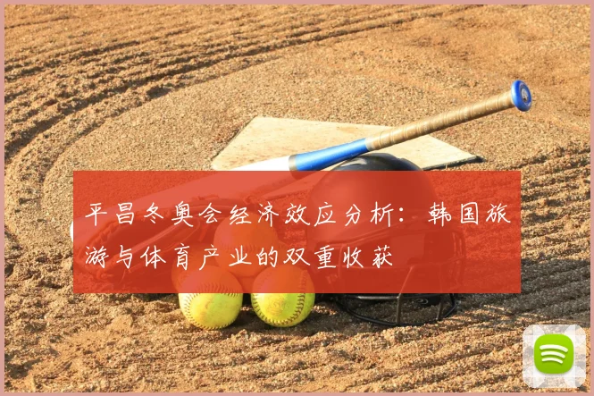 平昌冬奥会经济效应分析：韩国旅游与体育产业的双重收获