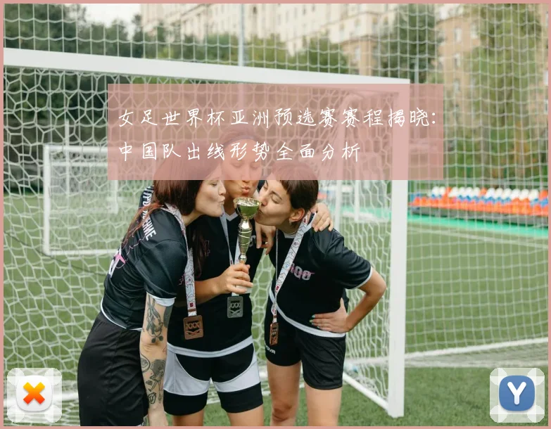 女足世界杯亚洲预选赛赛程揭晓：中国队出线形势全面分析