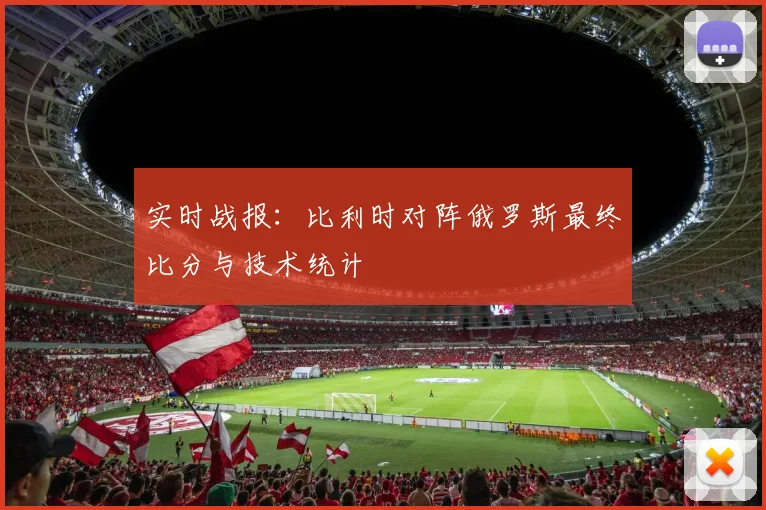实时战报:比利时对阵俄罗斯最终比分与技术统计